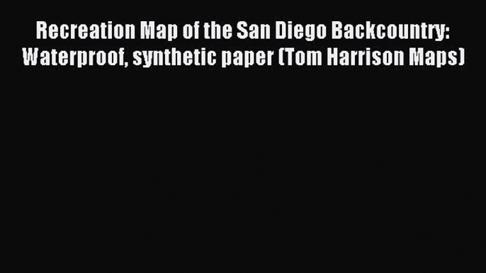 Read Recreation Map of the San Diego Backcountry: Waterproof synthetic paper (Tom Harrison