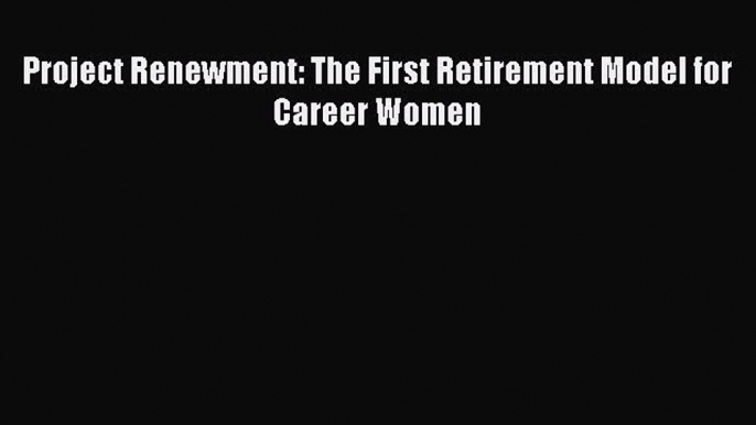 Read Project Renewment: The First Retirement Model for Career Women Ebook Free