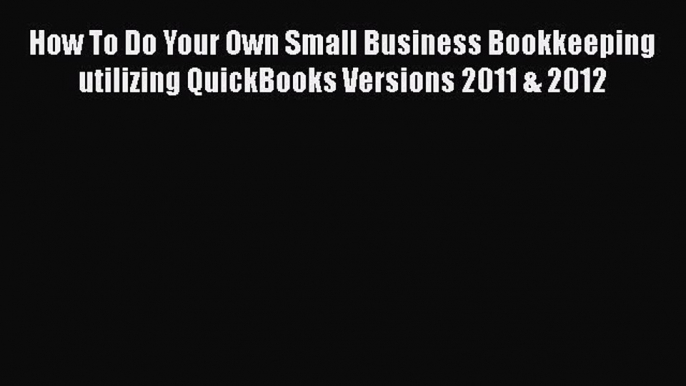 PDF How To Do Your Own Small Business Bookkeeping utilizing QuickBooks Versions 2011 & 2012