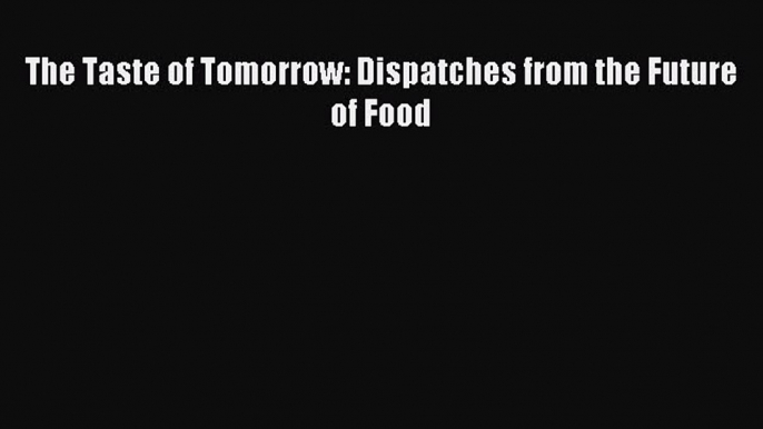 Read The Taste of Tomorrow: Dispatches from the Future of Food Ebook Free