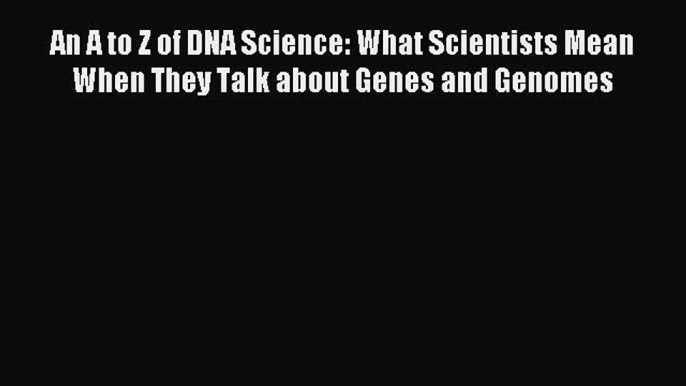 Read An A to Z of DNA Science: What Scientists Mean When They Talk about Genes and Genomes