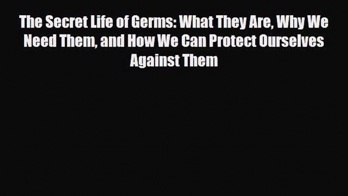 Read ‪The Secret Life of Germs: What They Are Why We Need Them and How We Can Protect Ourselves