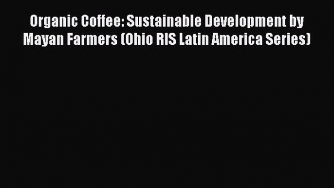 [Read book] Organic Coffee: Sustainable Development by Mayan Farmers (Ohio RIS Latin America