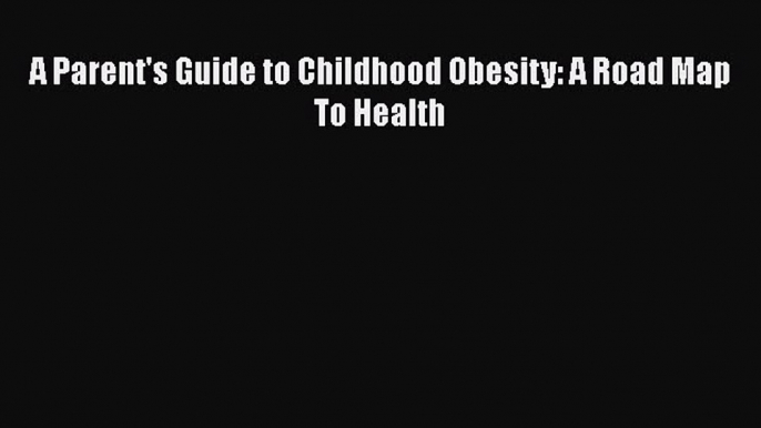 Read A Parent's Guide to Childhood Obesity: A Road Map To Health PDF Online