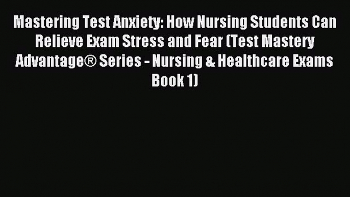 Read Mastering Test Anxiety: How Nursing Students Can Relieve Exam Stress and Fear (Test Mastery