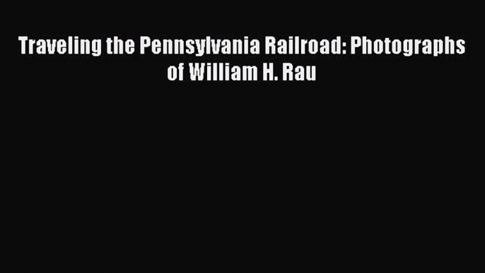 Download Traveling the Pennsylvania Railroad: Photographs of William H. Rau  Read Online