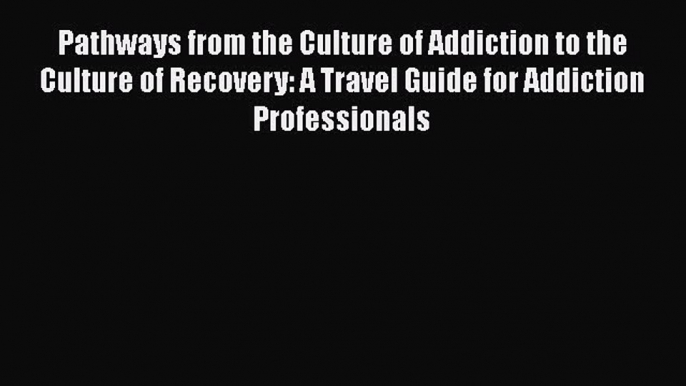 [Read book] Pathways from the Culture of Addiction to the Culture of Recovery: A Travel Guide