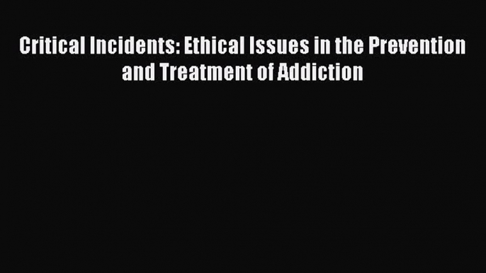 [Read book] Critical Incidents: Ethical Issues in the Prevention and Treatment of Addiction