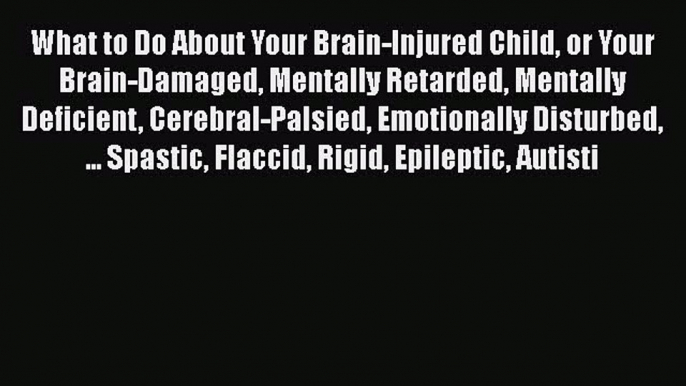 [Read book] What to Do About Your Brain-Injured Child or Your Brain-Damaged Mentally Retarded