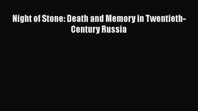 PDF Night of Stone: Death and Memory in Twentieth-Century Russia  Read Online