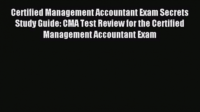 Read Certified Management Accountant Exam Secrets Study Guide: CMA Test Review for the Certified