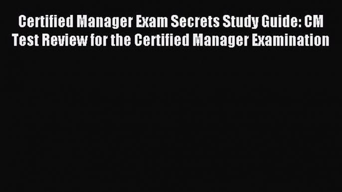 Download Certified Manager Exam Secrets Study Guide: CM Test Review for the Certified Manager