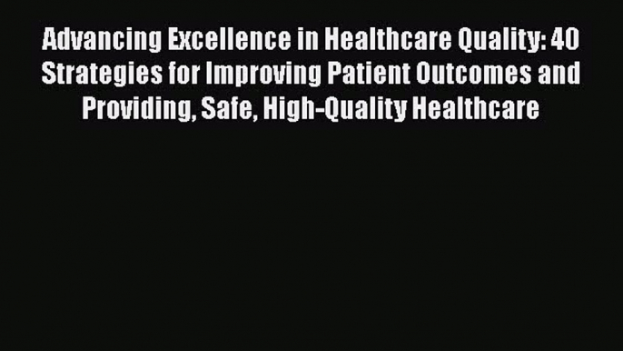 Download Advancing Excellence in Healthcare Quality: 40 Strategies for Improving Patient Outcomes