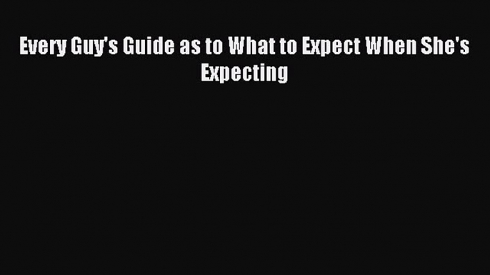 Read Every Guy's Guide as to What to Expect When She's Expecting Ebook Free