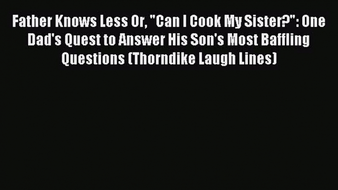 Read Father Knows Less Or Can I Cook My Sister?: One Dad's Quest to Answer His Son's Most Baffling