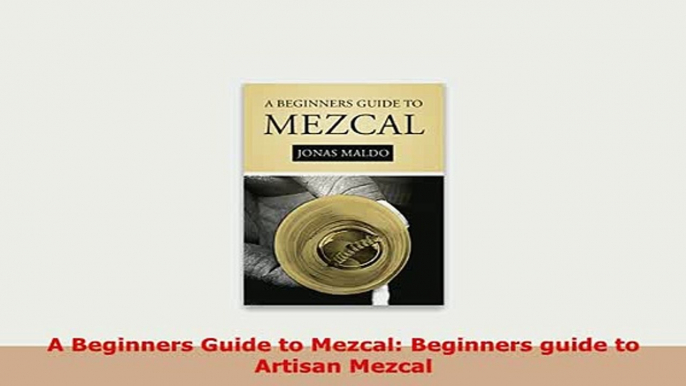 PDF  A Beginners Guide to Mezcal Beginners guide to Artisan Mezcal PDF Full Ebook