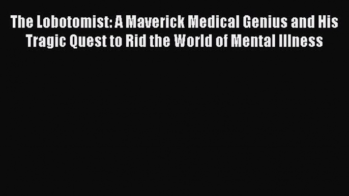 Read The Lobotomist: A Maverick Medical Genius and His Tragic Quest to Rid the World of Mental