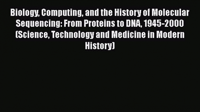 Download Biology Computing and the History of Molecular Sequencing: From Proteins to DNA 1945-2000