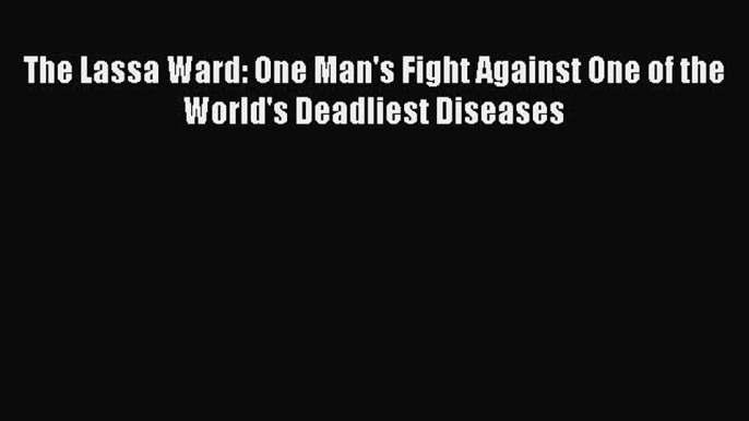 Download The Lassa Ward: One Man's Fight Against One of the World's Deadliest Diseases PDF