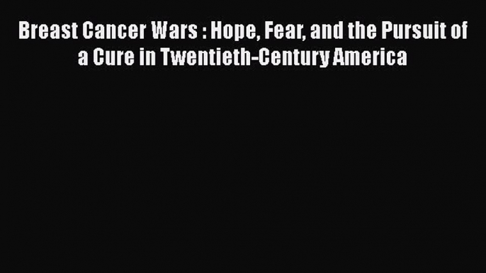 Read Breast Cancer Wars : Hope Fear and the Pursuit of a Cure in Twentieth-Century America