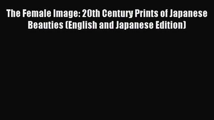 Download The Female Image: 20th Century Prints of Japanese Beauties (English and Japanese Edition)