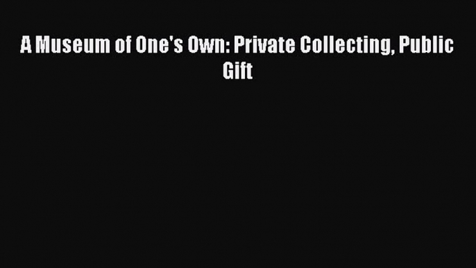 Download A Museum of One's Own: Private Collecting Public Gift Ebook Free