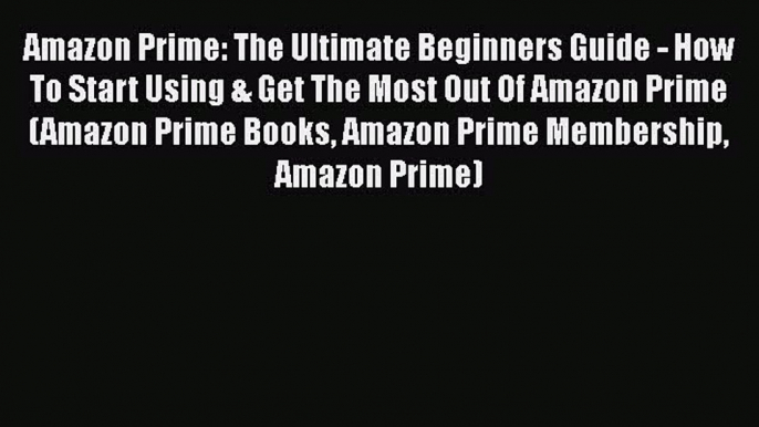 Download Amazon Prime: The Ultimate Beginners Guide - How To Start Using & Get The Most Out