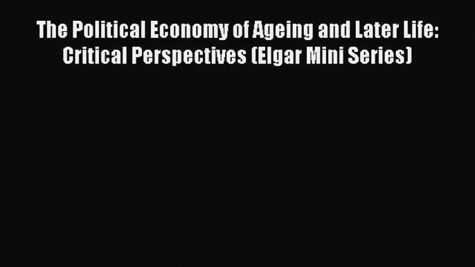 Read The Political Economy of Ageing and Later Life: Critical Perspectives (Elgar Mini Series)