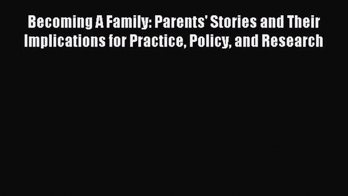 Read Becoming A Family: Parents' Stories and Their Implications for Practice Policy and Research