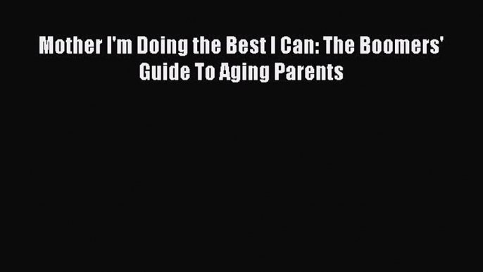 Download Mother I'm Doing the Best I Can: The Boomers' Guide To Aging Parents PDF Free