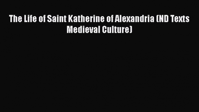 Book The Life of Saint Katherine of Alexandria (ND Texts Medieval Culture) Read Full Ebook