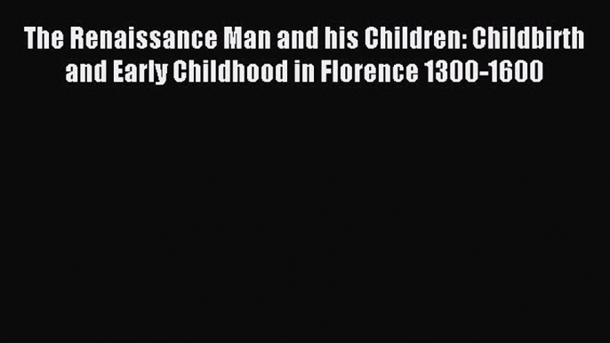 Read The Renaissance Man and his Children: Childbirth and Early Childhood in Florence 1300-1600