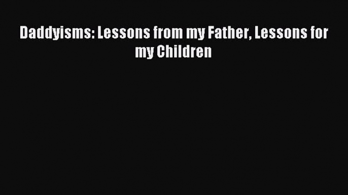 Read Daddyisms: Lessons from my Father Lessons for my Children Ebook Free