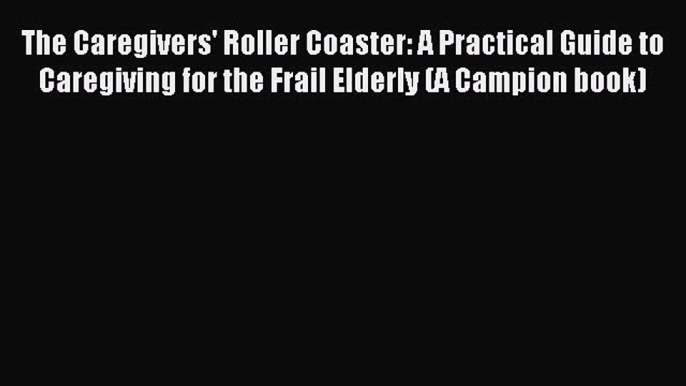 Read The Caregivers' Roller Coaster: A Practical Guide to Caregiving for the Frail Elderly