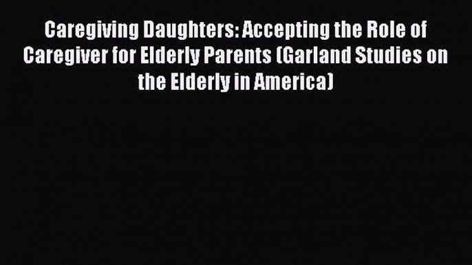 Read Caregiving Daughters: Accepting the Role of Caregiver for Elderly Parents (Garland Studies