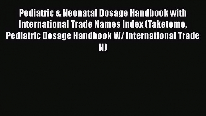 Download Pediatric & Neonatal Dosage Handbook with International Trade Names Index (Taketomo