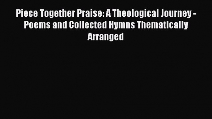 Ebook Piece Together Praise: A Theological Journey - Poems and Collected Hymns Thematically