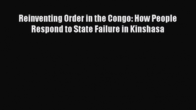 Read Reinventing Order in the Congo: How People Respond to State Failure in Kinshasa PDF Free