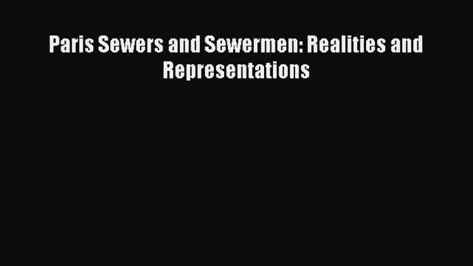 Download Paris Sewers and Sewermen: Realities and Representations PDF Free