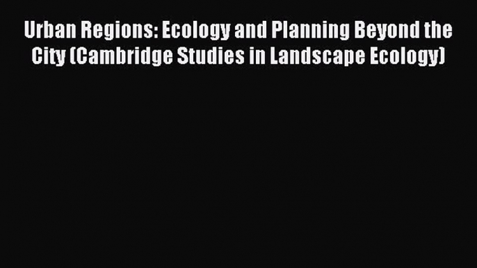 Read Urban Regions: Ecology and Planning Beyond the City (Cambridge Studies in Landscape Ecology)