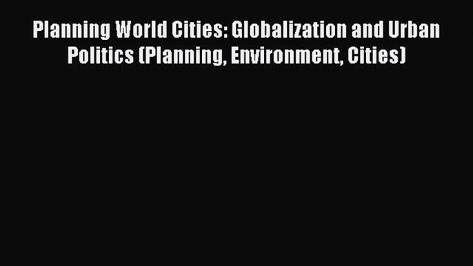 Download Planning World Cities: Globalization and Urban Politics (Planning Environment Cities)