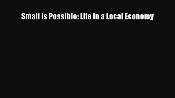 Read Small is Possible: Life in a Local Economy PDF Free