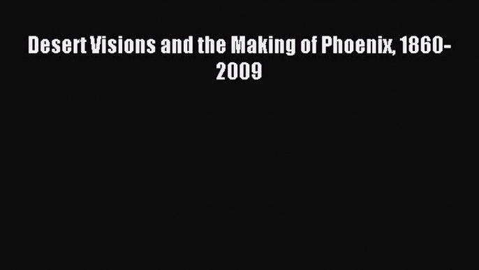 Read Desert Visions and the Making of Phoenix 1860-2009 Ebook Free