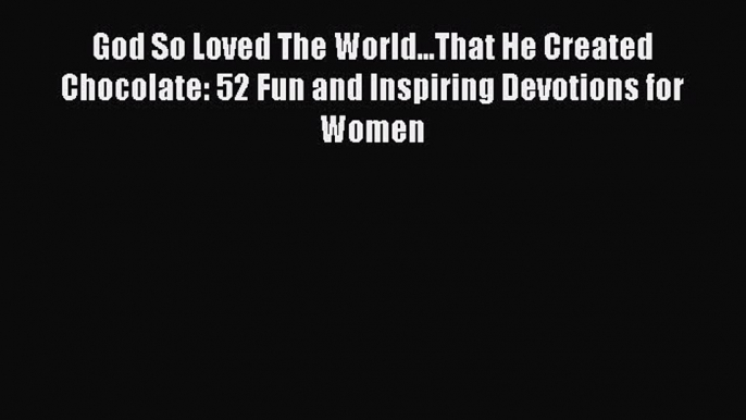 Ebook God So Loved The World...That He Created Chocolate: 52 Fun and Inspiring Devotions for