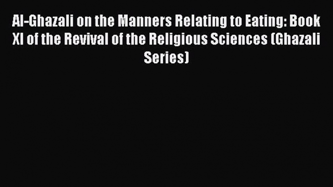 Read Al-Ghazali on the Manners Relating to Eating: Book XI of the Revival of the Religious