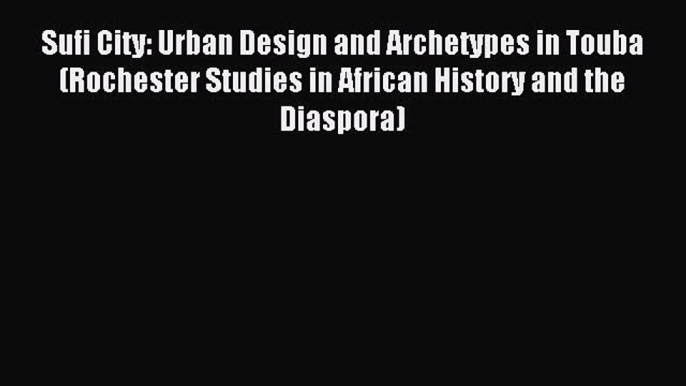 Download Sufi City: Urban Design and Archetypes in Touba (Rochester Studies in African History