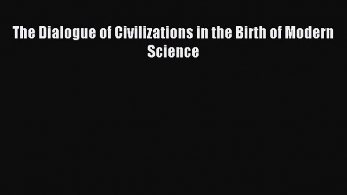 Read The Dialogue of Civilizations in the Birth of Modern Science Ebook Free