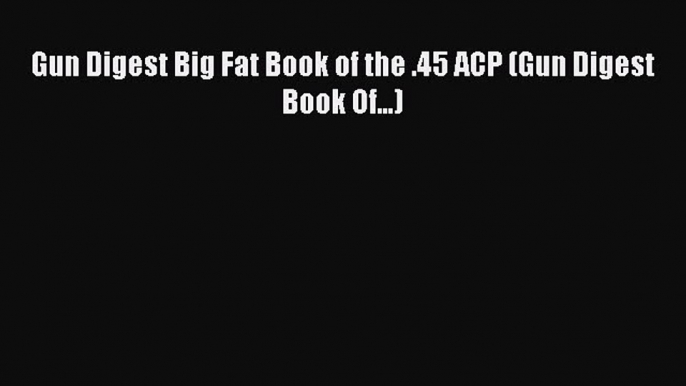 Read Gun Digest Big Fat Book of the .45 ACP (Gun Digest Book Of...) Ebook Free