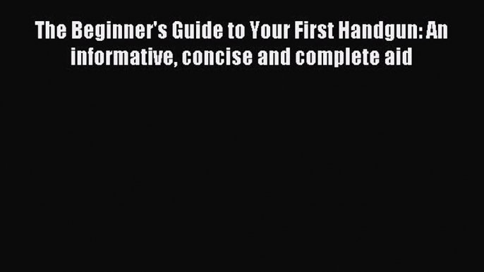 Read The Beginner's Guide to Your First Handgun: An informative concise and complete aid Ebook