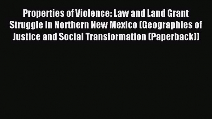 Download Properties of Violence: Law and Land Grant Struggle in Northern New Mexico (Geographies